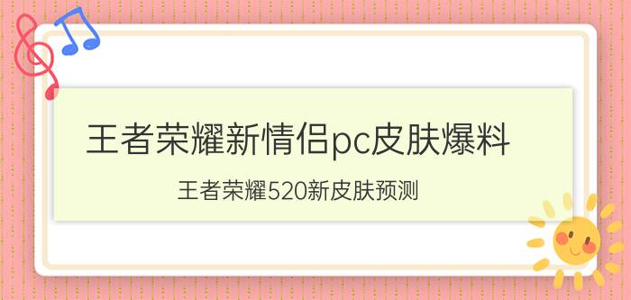 王者荣耀新情侣pc皮肤爆料 王者荣耀520新皮肤预测